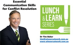 Dr Tim Baker
tim@winnersatwork.com.au
www.winnersatwork.com.au
Essential
Communication Skills
for Conflict Resolution
 
