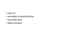 • clean air
• accessible of health facilities
• accessible food
• right to be born
 