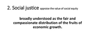 2. Social justice appraise the value of social equity
broadly understood as the fair and
compassionate distribution of the fruits of
economic growth.
 