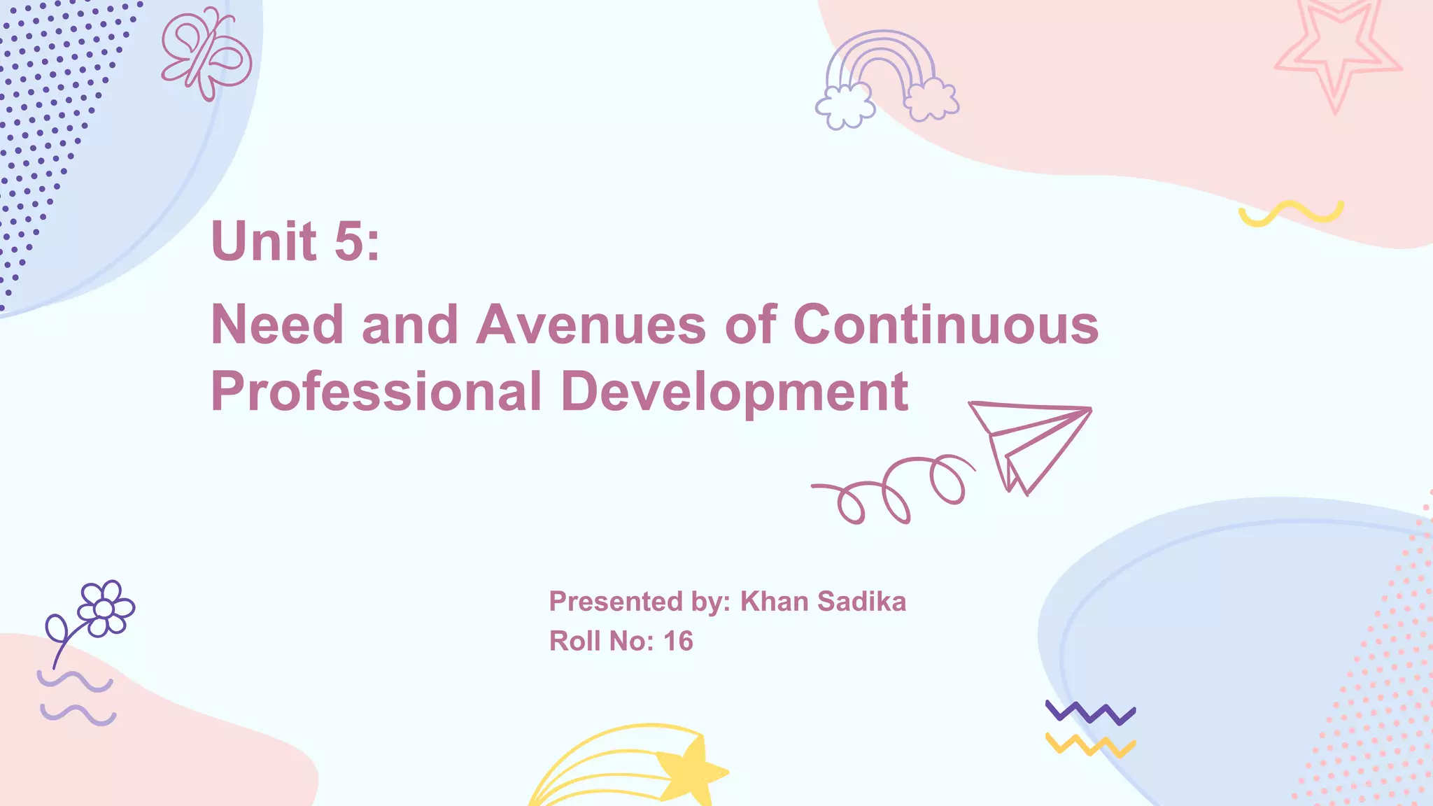 Unit 5:
Need and Avenues of Continuous
Professional Development
Presented by: Khan Sadika
Roll No: 16
 