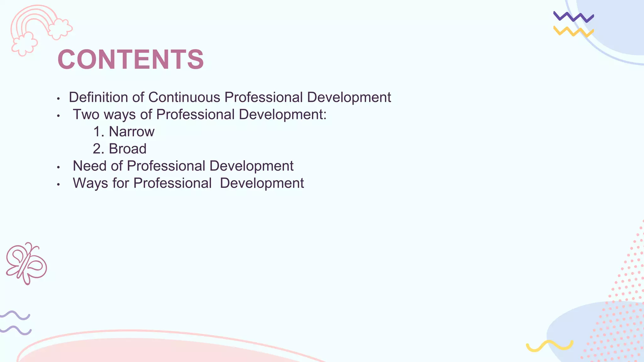 CONTENTS
• Definition of Continuous Professional Development
• Two ways of Professional Development:
1. Narrow
2. Broad
• Need of Professional Development
• Ways for Professional Development
 