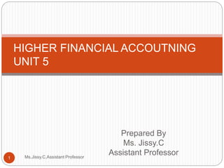 Prepared By
Ms. Jissy.C
Assistant Professor
HIGHER FINANCIAL ACCOUTNING
UNIT 5
1 Ms.Jissy.C,Assistant Professor
 
