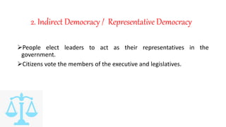 2. Indirect Democracy / Representative Democracy
People elect leaders to act as their representatives in the
government.
Citizens vote the members of the executive and legislatives.
 