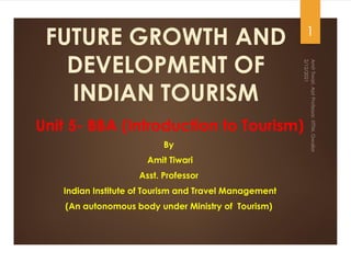 FUTURE GROWTH AND
DEVELOPMENT OF
INDIAN TOURISM
Unit 5- BBA (Introduction to Tourism)
By
Amit Tiwari
Asst. Professor
Indian Institute of Tourism and Travel Management
(An autonomous body under Ministry of Tourism)
1
 