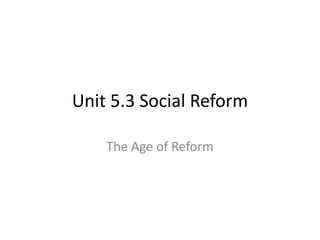 Unit 5.3 Social Reform
The Age of Reform
 