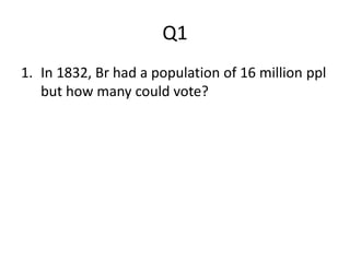 Q1
1. In 1832, Br had a population of 16 million ppl
but how many could vote?
 