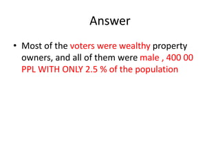 Answer
• Most of the voters were wealthy property
owners, and all of them were male , 400 00
PPL WITH ONLY 2.5 % of the population
 