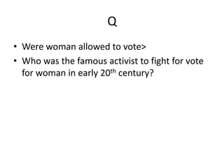 Q
• Were woman allowed to vote>
• Who was the famous activist to fight for vote
for woman in early 20th century?
 