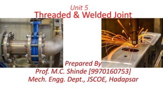 Unit 5
Threaded & Welded Joint
Prepared By
Prof. M.C. Shinde [9970160753]
Mech. Engg. Dept., JSCOE, Hadapsar
 