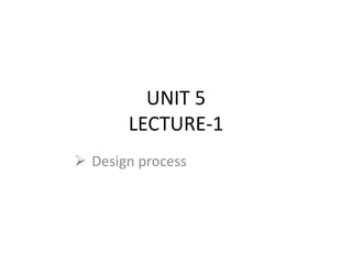 UNIT 5
LECTURE-1
 Design process
 