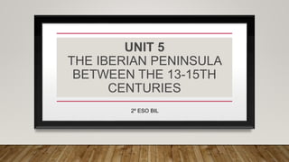 UNIT 5
THE IBERIAN PENINSULA
BETWEEN THE 13-15TH
CENTURIES
2º ESO BIL
 