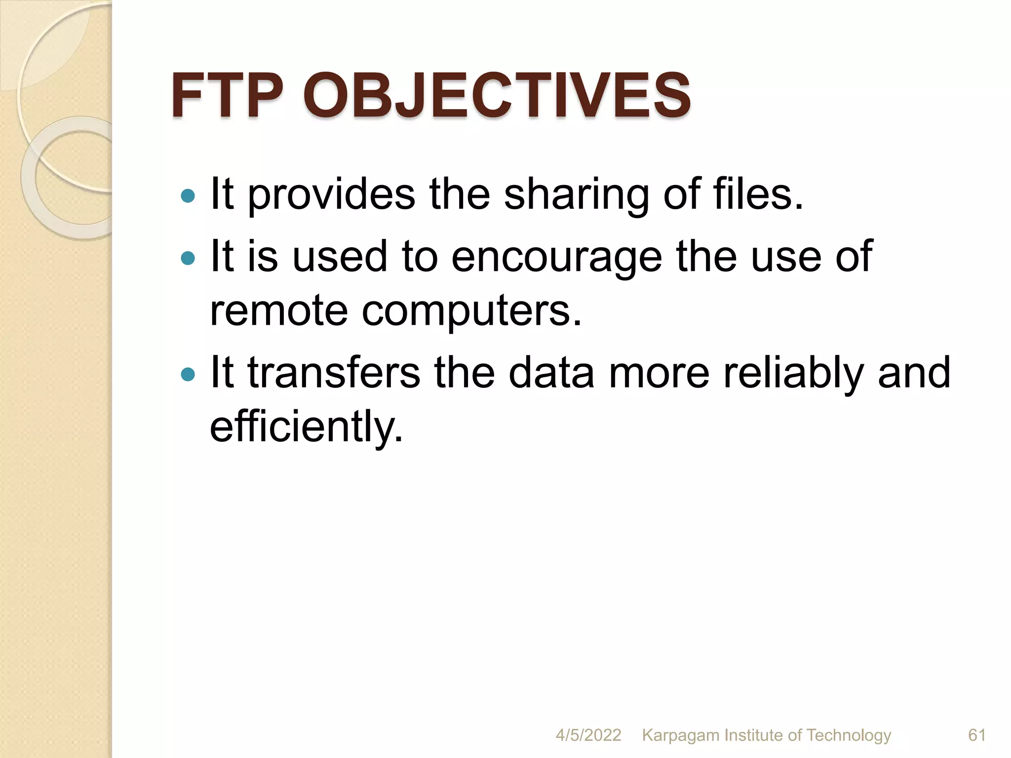 FTP OBJECTIVES
 It provides the sharing of files.
 It is used to encourage the use of
remote computers.
 It transfers the data more reliably and
efficiently.
4/5/2022 Karpagam Institute of Technology 61
 