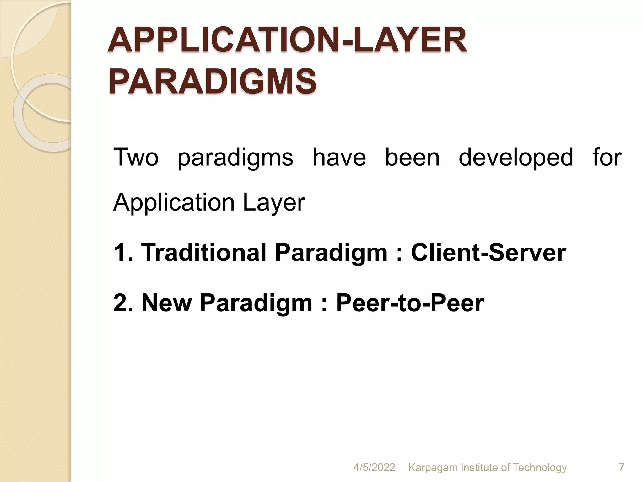 APPLICATION-LAYER
PARADIGMS
Two paradigms have been developed for
Application Layer
1. Traditional Paradigm : Client-Server
2. New Paradigm : Peer-to-Peer
4/5/2022 Karpagam Institute of Technology 7
 