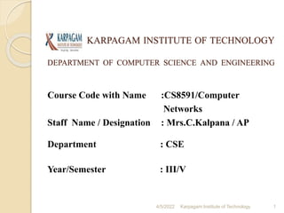 KARPAGAM INSTITUTE OF TECHNOLOGY
DEPARTMENT OF COMPUTER SCIENCE AND ENGINEERING
Course Code with Name :CS8591/Computer
Networks
Staff Name / Designation : Mrs.C.Kalpana / AP
Department : CSE
Year/Semester : III/V
1
Karpagam Institute of Technology
4/5/2022
 