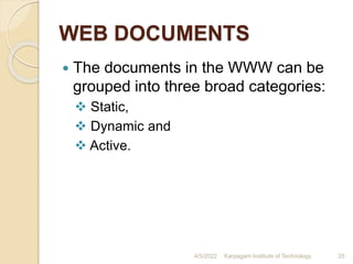 WEB DOCUMENTS
 The documents in the WWW can be
grouped into three broad categories:
 Static,
 Dynamic and
 Active.
4/5/2022 Karpagam Institute of Technology 25
 