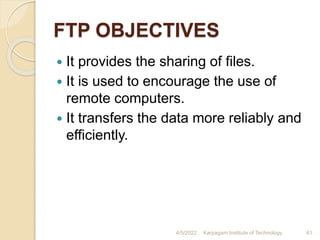 FTP OBJECTIVES
 It provides the sharing of files.
 It is used to encourage the use of
remote computers.
 It transfers the data more reliably and
efficiently.
4/5/2022 Karpagam Institute of Technology 61
 