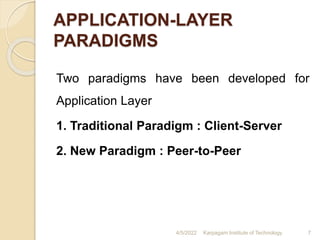 APPLICATION-LAYER
PARADIGMS
Two paradigms have been developed for
Application Layer
1. Traditional Paradigm : Client-Server
2. New Paradigm : Peer-to-Peer
4/5/2022 Karpagam Institute of Technology 7
 