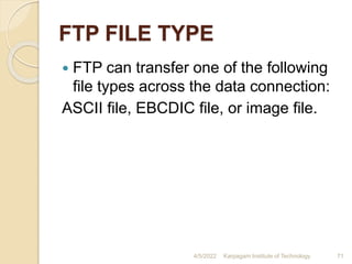 FTP FILE TYPE
 FTP can transfer one of the following
file types across the data connection:
ASCII file, EBCDIC file, or image file.
4/5/2022 Karpagam Institute of Technology 71
 