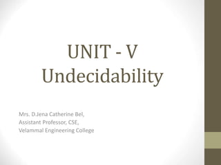 UNIT - V
Undecidability
Mrs. D.Jena Catherine Bel,
Assistant Professor, CSE,
Velammal Engineering College
 