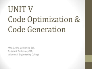 UNIT V
Code Optimization &
Code Generation
Mrs.D.Jena Catherine Bel,
Assistant Professor, CSE,
Velammal Engineering College
 