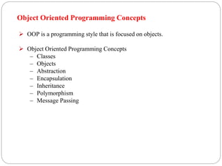 Object Oriented Programming Concepts
 OOP is a programming style that is focused on objects.
 Object Oriented Programming Concepts
– Classes
– Objects
– Abstraction
– Encapsulation
– Inheritance
– Polymorphism
– Message Passing
 