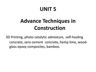 UNIT 5
Advance Techniques in
Construction
3D Printing, photo catalytic admixture, self-healing
concrete, zero cement concrete, hemp lime, wood-
glass epoxy composites, bamboo.
 