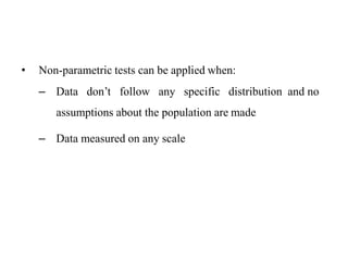 • Non-parametric tests can be applied when:
– Data don’t follow any specific distribution and no
assumptions about the population are made
– Data measured on any scale
 