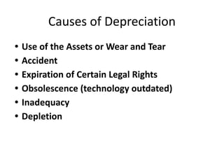 Causes of Depreciation
• Use of the Assets or Wear and Tear
• Accident
• Expiration of Certain Legal Rights
• Obsolescence (technology outdated)
• Inadequacy
• Depletion
 