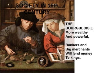 SOCIETY IN 16th
CENTURY
THE
BOURGUEOISIE
More wealthy
And powerful.
Bankers and
Big merchants
Will lend money
To kings.
 