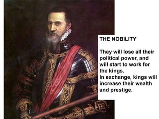 THE NOBILITY
They will lose all their
political power, and
will start to work for
the kings.
In exchange, kings will
increase their wealth
and prestige.
 
