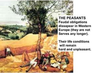 THE PEASANTS
Feudal obligations
dissapear in Western
Europe (they are not
Serves any longer).
Their life conditions
will remain
hard and unpleasant.
 