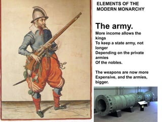ELEMENTS OF THE
MODERN MONARCHY
The army.
More income allows the
kings
To keep a state army, not
longer
Depending on the private
armies
Of the nobles.
The weapons are now more
Expensive, and the armies,
bigger.
 