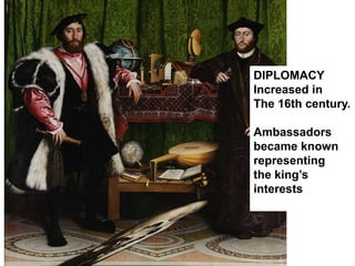 DIPLOMACY
Increased in
The 16th century.
Ambassadors
became known
representing
the king’s
interests
 