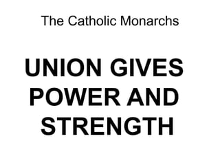 The Catholic Monarchs
UNION GIVES
POWER AND
STRENGTH
 