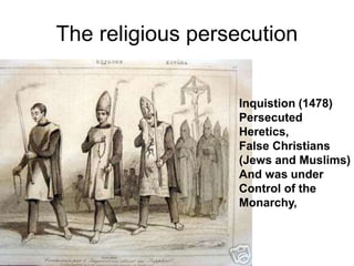 The religious persecution
Inquistion (1478)
Persecuted
Heretics,
False Christians
(Jews and Muslims)
And was under
Control of the
Monarchy,
 