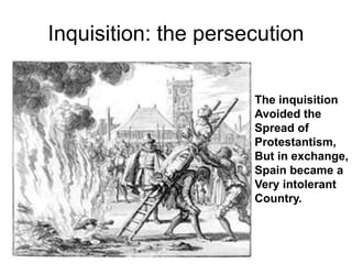 Inquisition: the persecution
The inquisition
Avoided the
Spread of
Protestantism,
But in exchange,
Spain became a
Very intolerant
Country.
 