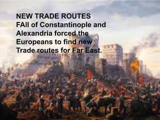 NEW TRADE ROUTES
FAll of Constantinople and
Alexandria forced the
Europeans to find new
Trade routes for Far East.
 