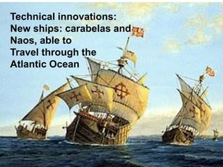 The age of Discovery
Technical innovations:
New ships: carabelas and
Naos, able to
Travel through the
Atlantic Ocean
 