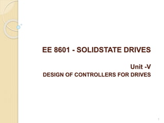 EE 8601 - SOLIDSTATE DRIVES
Unit -V
DESIGN OF CONTROLLERS FOR DRIVES
1
 