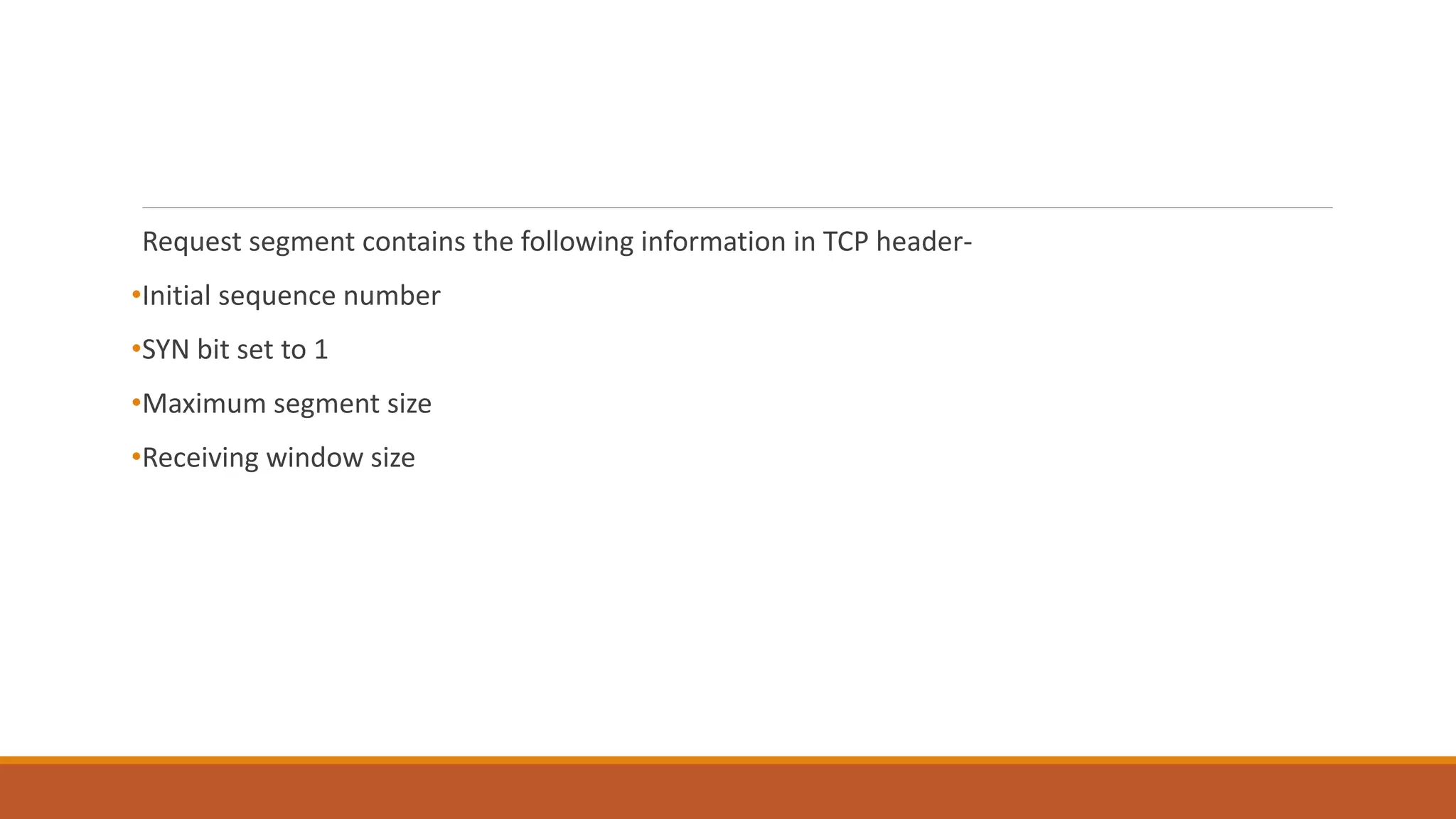 Request segment contains the following information in TCP header-
•Initial sequence number
•SYN bit set to 1
•Maximum segment size
•Receiving window size
 