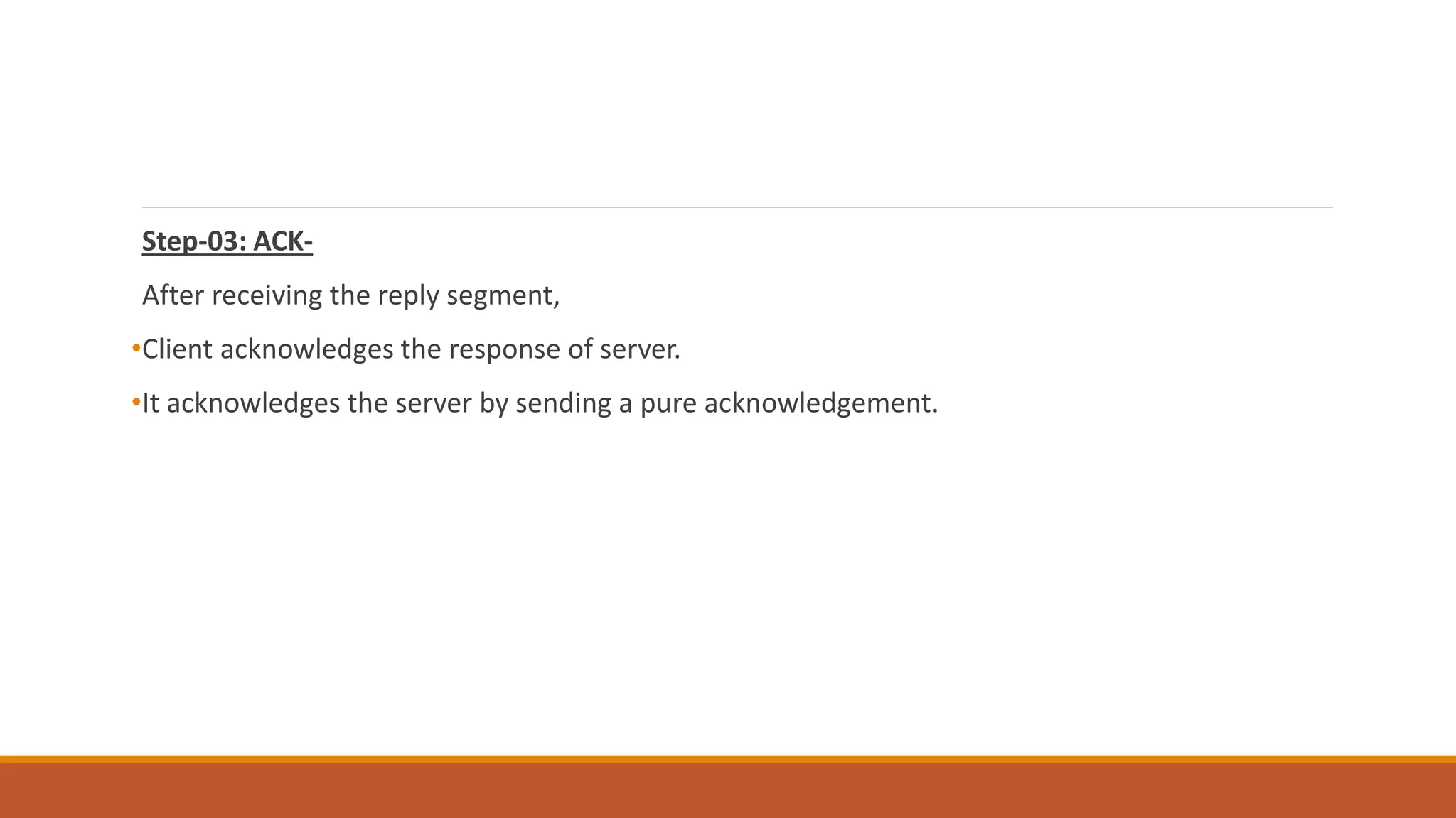 Step-03: ACK-
After receiving the reply segment,
•Client acknowledges the response of server.
•It acknowledges the server by sending a pure acknowledgement.
 