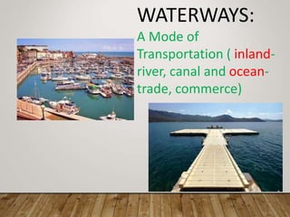 WATERWAYS:
A Mode of
Transportation ( inland-
river, canal and ocean-
trade, commerce)
 