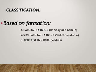 •Based on formation:
1.NATURAL HARBOUR (Bombay and Kandla)
2.SEMI NATURAL HARBOUR (Vishakhapatnam)
3.ARTIFICIAL HARBOUR (Madras)
 