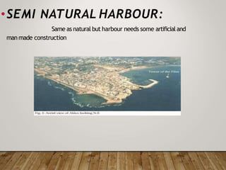 •SEMI NATURAL HARBOUR:
Same as natural but harbour needs some artificialand
man made construction
 