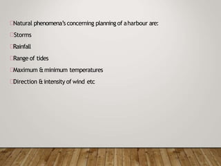 Natural phenomena’s concerning planning of aharbour are:
Storms
Rainfall
Range of tides
Maximum &minimum temperatures
Direction &intensity of wind etc
 