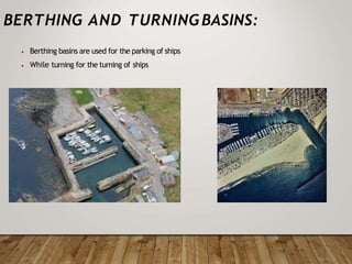 BERTHING AND TURNINGBASINS:
•
•
Berthing basins are used for the parking of ships
While turning for the turning of ships
 
