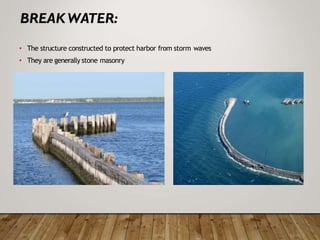 • The structure constructed to protect harbor from storm waves
• They are generally stone masonry
 