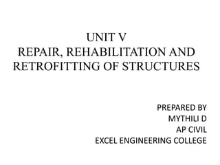 UNIT V
REPAIR, REHABILITATION AND
RETROFITTING OF STRUCTURES
PREPARED BY
MYTHILI D
AP CIVIL
EXCEL ENGINEERING COLLEGE
 