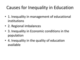 Causes for Inequality in Education
• 1. Inequality in management of educational
institutions
• 2. Regional imbalances
• 3. Inequality in Economic conditions in the
population
• 4. Inequality in the quality of education
available
 