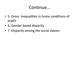 Continue…
• 5. Gross Inequalities in home conditions of
pupils
• 6. Gender based disparity
• 7. Disparity among the social classes
 